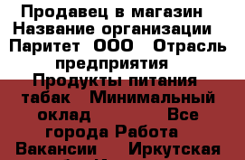 Продавец в магазин › Название организации ­ Паритет, ООО › Отрасль предприятия ­ Продукты питания, табак › Минимальный оклад ­ 22 000 - Все города Работа » Вакансии   . Иркутская обл.,Иркутск г.